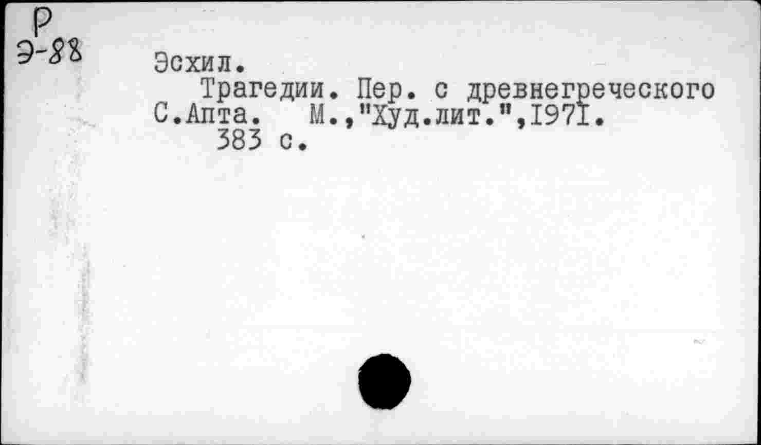 ﻿р
Эсхил.
Трагедии. Пер. с древнегреческого
С.Апта. М.,"Худ.лит.”,1971.
383 с.